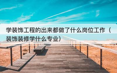 学装饰工程的出来都做了什么岗位工作（装饰装修学什么专业）