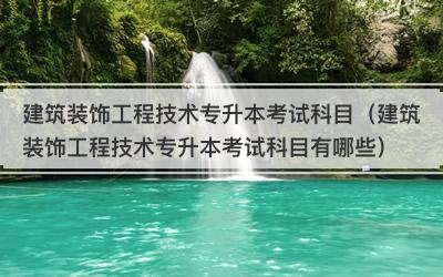 建筑装饰工程技术专升本考试科目（建筑装饰工程技术专升本考试科目有哪些）