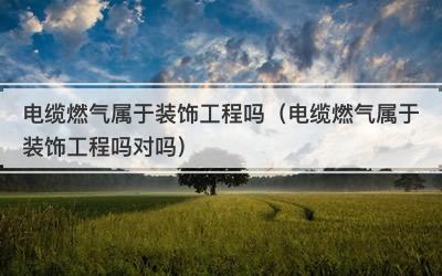 电缆燃气属于装饰工程吗（电缆燃气属于装饰工程吗对吗）