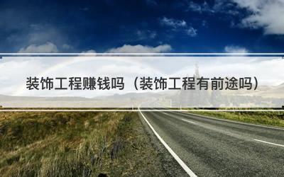 装饰工程赚钱吗（装饰工程有前途吗）