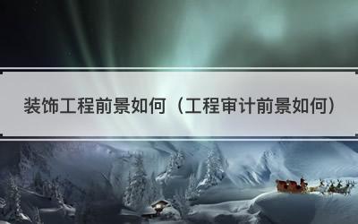装饰工程前景如何（工程审计前景如何）