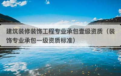 建筑装修装饰工程专业承包壹级资质（装饰专业承包一级资质标准）