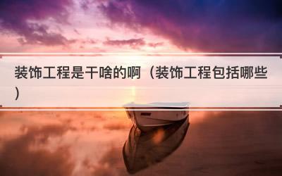 装饰工程是干啥的啊（装饰工程包括哪些）
