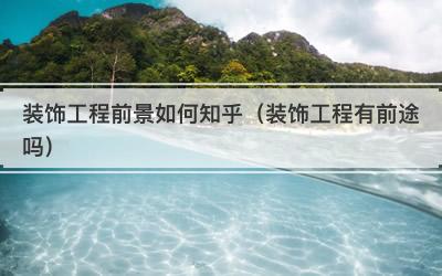 装饰工程前景如何知乎（装饰工程有前途吗）