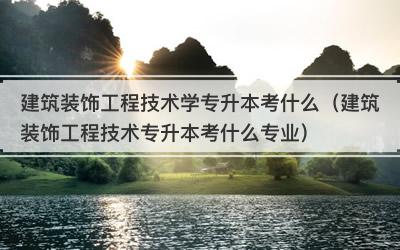 建筑装饰工程技术学专升本考什么（建筑装饰工程技术专升本考什么专业）