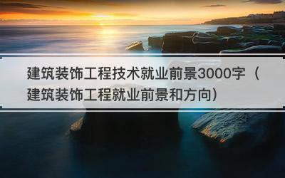 建筑装饰工程技术就业前景3000字（建筑装饰工程就业前景和方向）