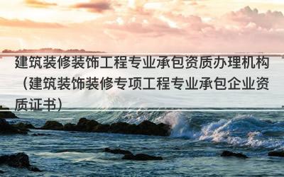 建筑装修装饰工程专业承包资质办理机构（建筑装饰装修专项工程专业承包企业资质证书）