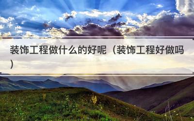 装饰工程做什么的好呢（装饰工程好做吗）