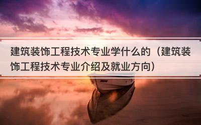 建筑装饰工程技术专业学什么的（建筑装饰工程技术专业介绍及就业方向）