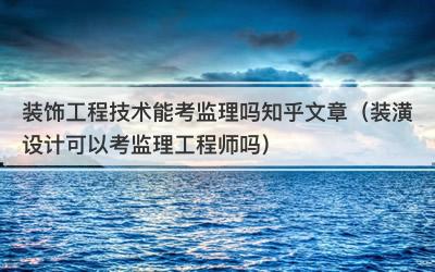 装饰工程技术能考监理吗知乎文章（装潢设计可以考监理工程师吗）