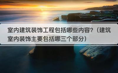 室内建筑装饰工程包括哪些内容?（建筑室内装饰主要包括哪三个部分）