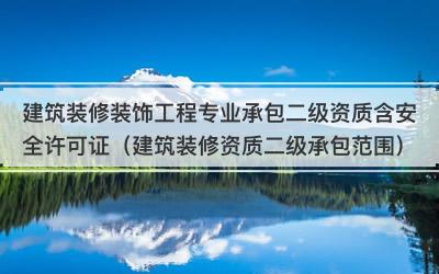 建筑装修装饰工程专业承包二级资质含安全许可证（建筑装修资质二级承包范围）