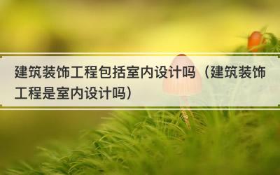 建筑装饰工程包括室内设计吗（建筑装饰工程是室内设计吗）