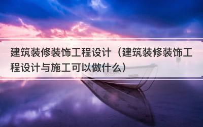 建筑装修装饰工程设计（建筑装修装饰工程设计与施工可以做什么）