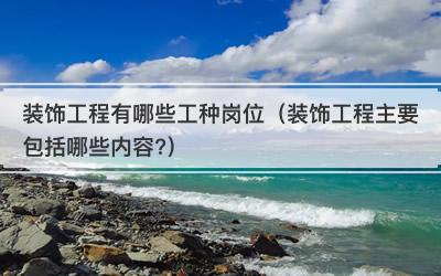 装饰工程有哪些工种岗位（装饰工程主要包括哪些内容?）