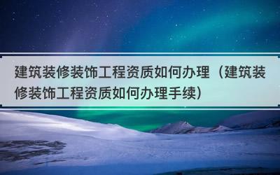 建筑装修装饰工程资质如何办理（建筑装修装饰工程资质如何办理手续）