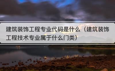 建筑装饰工程专业代码是什么（建筑装饰工程技术专业属于什么门类）