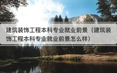 建筑装饰工程本科专业就业前景（建筑装饰工程本科专业就业前景怎么样）