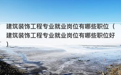 建筑装饰工程专业就业岗位有哪些职位（建筑装饰工程专业就业岗位有哪些职位好）