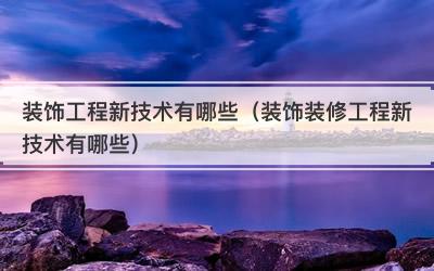 装饰工程新技术有哪些（装饰装修工程新技术有哪些）