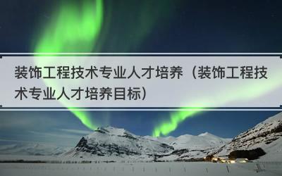装饰工程技术专业人才培养（装饰工程技术专业人才培养目标）