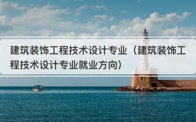 建筑装饰工程技术设计专业（建筑装饰工程技术设计专业就业方向）
