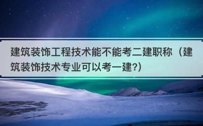 建筑装饰工程技术能不能考二建职称（建筑装饰技术专业可以考一建?）