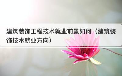 建筑装饰工程技术就业前景如何（建筑装饰技术就业方向）