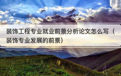 装饰工程专业就业前景分析论文怎么写（装饰专业发展的前景）