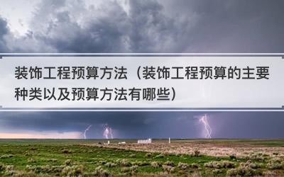 装饰工程预算方法（装饰工程预算的主要种类以及预算方法有哪些）